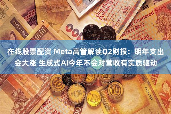 在线股票配资 Meta高管解读Q2财报：明年支出会大涨 生成式AI今年不会对营收有实质驱动