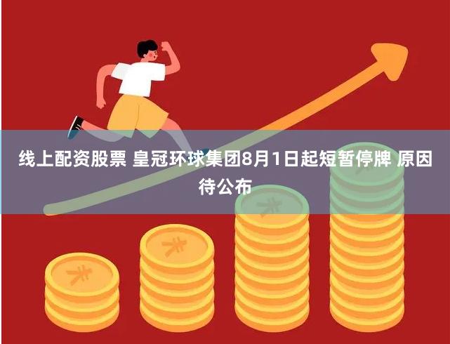 线上配资股票 皇冠环球集团8月1日起短暂停牌 原因待公布