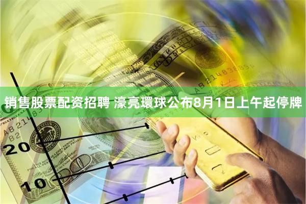 销售股票配资招聘 濠亮環球公布8月1日上午起停牌