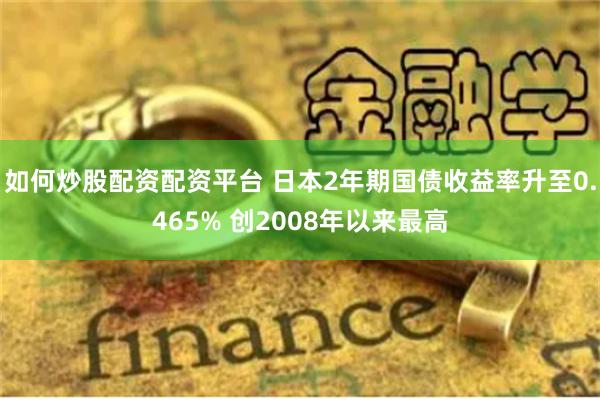 如何炒股配资配资平台 日本2年期国债收益率升至0.465% 创2008年以来最高