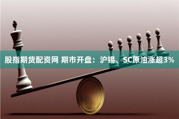 股指期货配资网 期市开盘：沪锡、SC原油涨超3%