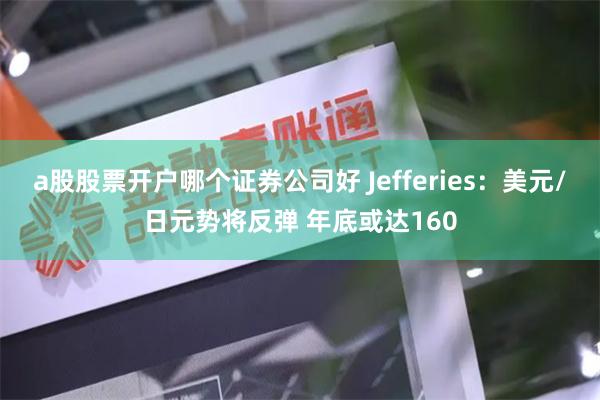 a股股票开户哪个证券公司好 Jefferies：美元/日元势将反弹 年底或达160