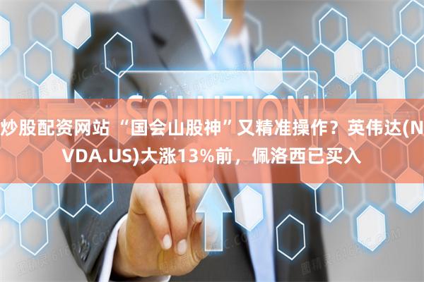 炒股配资网站 “国会山股神”又精准操作？英伟达(NVDA.US)大涨13%前，佩洛西已买入