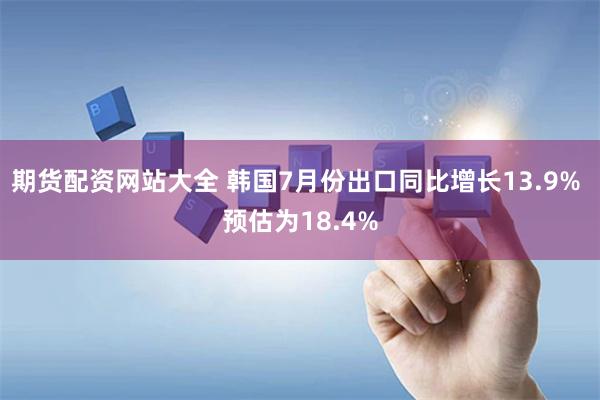 期货配资网站大全 韩国7月份出口同比增长13.9% 预估为18.4%