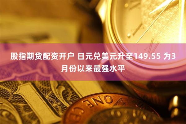 股指期货配资开户 日元兑美元升至149.55 为3月份以来最强水平