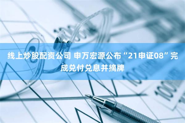 线上炒股配资公司 申万宏源公布“21申证08”完成兑付兑息并摘牌