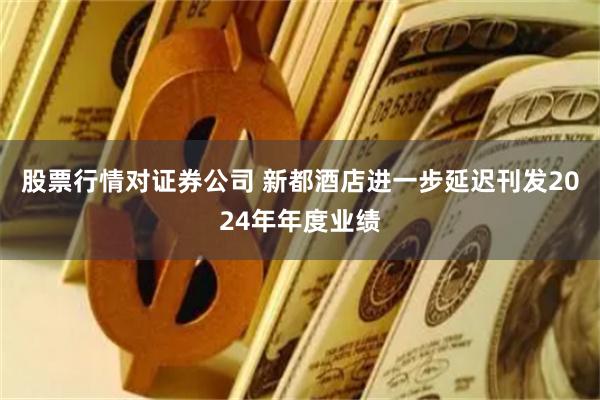 股票行情对证券公司 新都酒店进一步延迟刊发2024年年度业绩