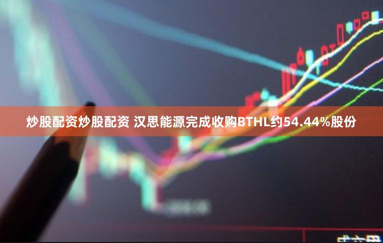 炒股配资炒股配资 汉思能源完成收购BTHL约54.44%股份