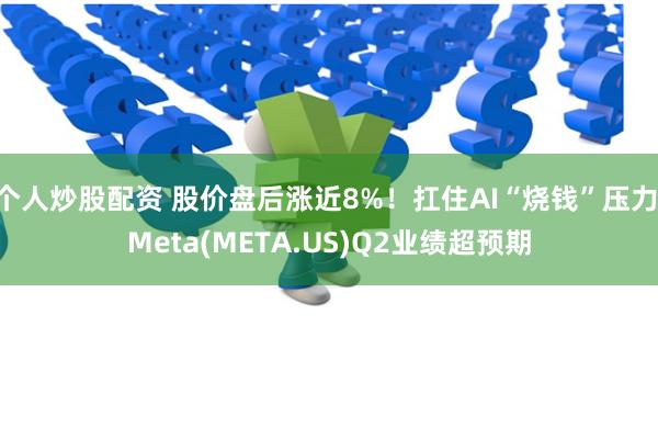 个人炒股配资 股价盘后涨近8%！扛住AI“烧钱”压力 Meta(META.US)Q2业绩超预期