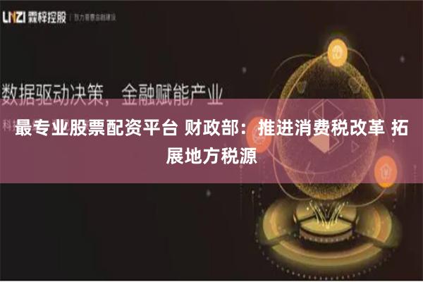 最专业股票配资平台 财政部：推进消费税改革 拓展地方税源