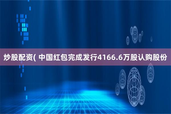 炒股配资( 中国红包完成发行4166.6万股认购股份