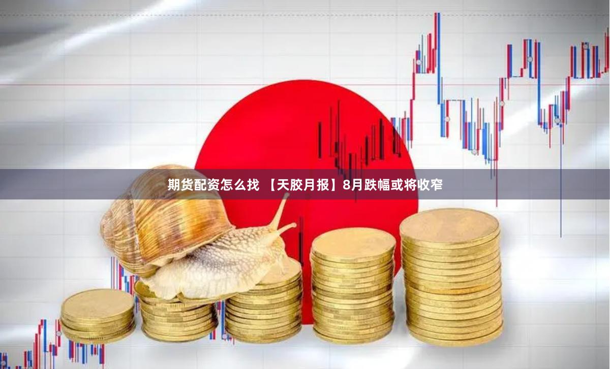 期货配资怎么找 【天胶月报】8月跌幅或将收窄