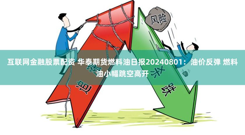 互联网金融股票配资 华泰期货燃料油日报20240801：油价反弹 燃料油小幅跳空高开