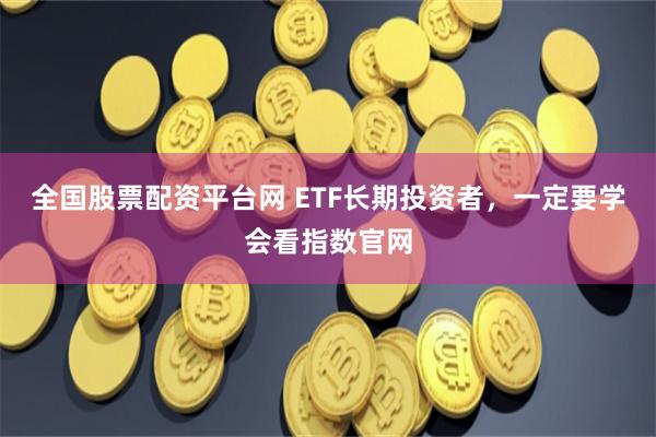 全国股票配资平台网 ETF长期投资者，一定要学会看指数官网