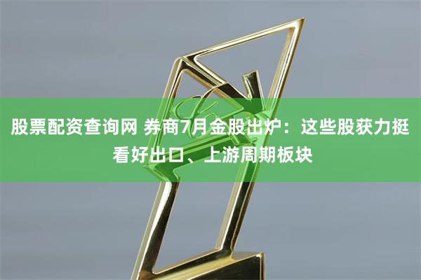 股票配资查询网 券商7月金股出炉：这些股获力挺 看好出口、上游周期板块