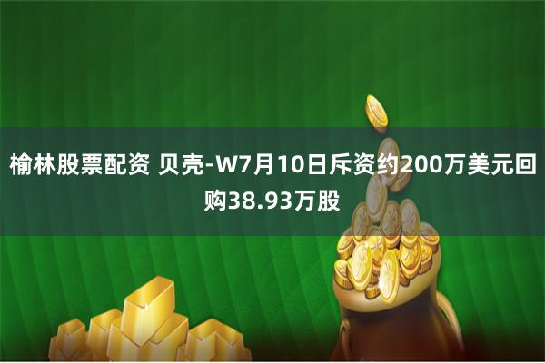 榆林股票配资 贝壳-W7月10日斥资约200万美元回购38.93万股