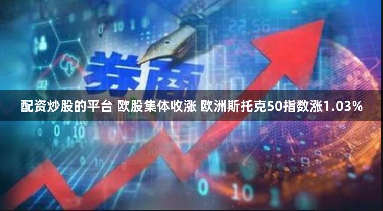 配资炒股的平台 欧股集体收涨 欧洲斯托克50指数涨1.03%