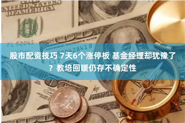 股市配资技巧 7天6个涨停板 基金经理却犹豫了？教培回暖仍存不确定性