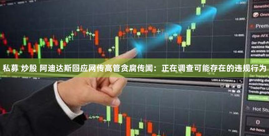 私募 炒股 阿迪达斯回应网传高管贪腐传闻：正在调查可能存在的违规行为