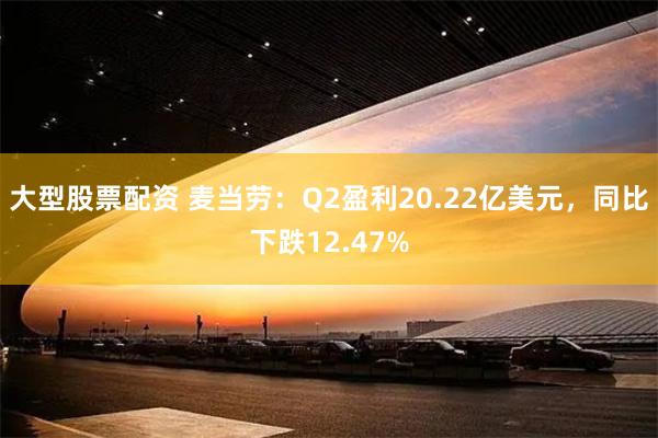 大型股票配资 麦当劳：Q2盈利20.22亿美元，同比下跌12.47%