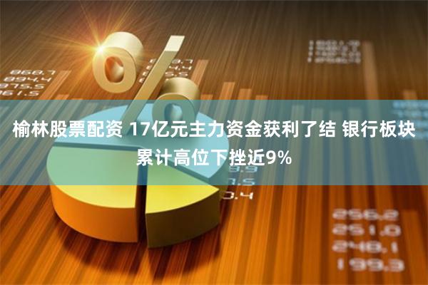 榆林股票配资 17亿元主力资金获利了结 银行板块累计高位下挫近9%