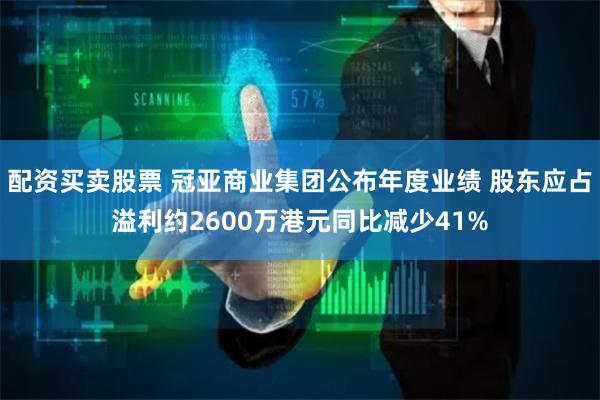 配资买卖股票 冠亚商业集团公布年度业绩 股东应占溢利约2600万港元同比减少41%