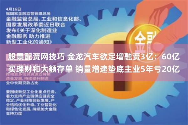 股票配资网技巧 金龙汽车欲定增融资3亿：60亿买理财和大额存单 销量增速垫底主业5年亏20亿