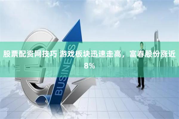 股票配资网技巧 游戏板块迅速走高，富春股份涨近8%