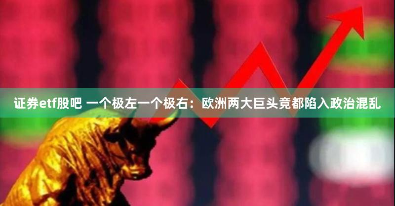 证券etf股吧 一个极左一个极右：欧洲两大巨头竟都陷入政治混乱