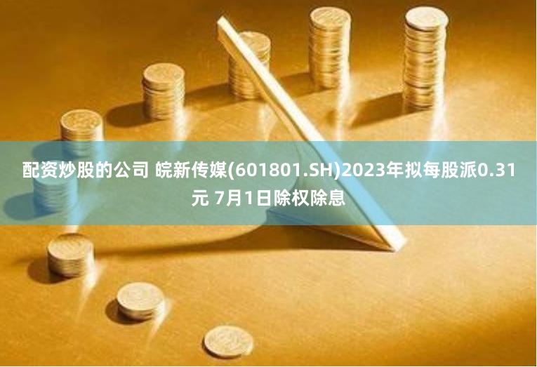 配资炒股的公司 皖新传媒(601801.SH)2023年拟每股派0.31元 7月1日除权除息