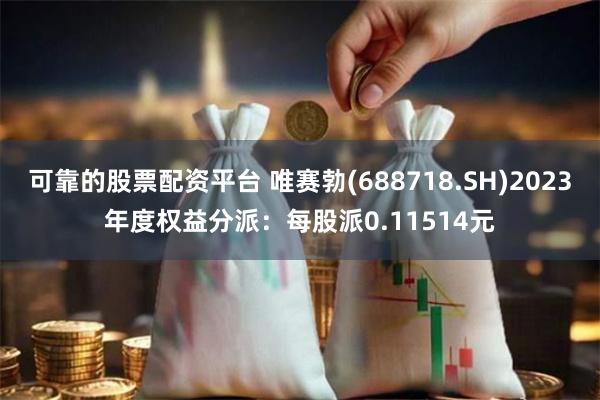 可靠的股票配资平台 唯赛勃(688718.SH)2023年度权益分派：每股派0.11514元