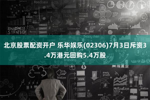 北京股票配资开户 乐华娱乐(02306)7月3日斥资3.4万港元回购5.4万股