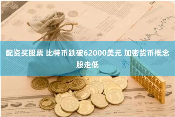 配资买股票 比特币跌破62000美元 加密货币概念股走低