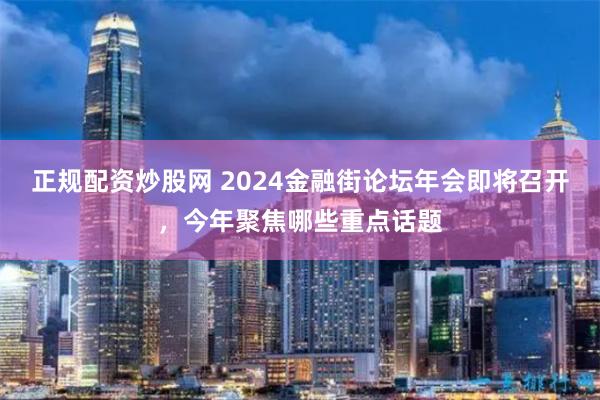 正规配资炒股网 2024金融街论坛年会即将召开，今年聚焦哪些重点话题