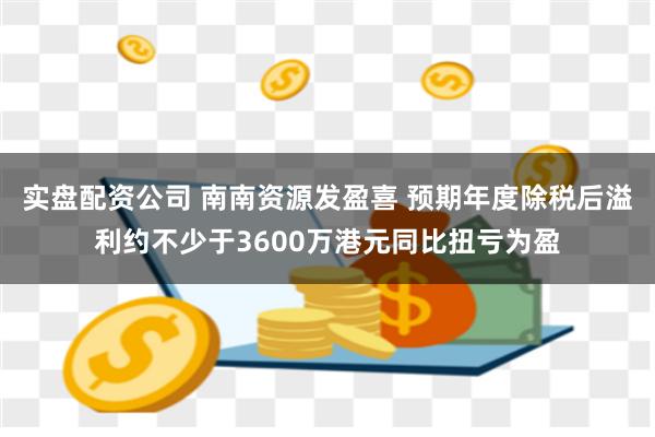 实盘配资公司 南南资源发盈喜 预期年度除税后溢利约不少于3600万港元同比扭亏为盈