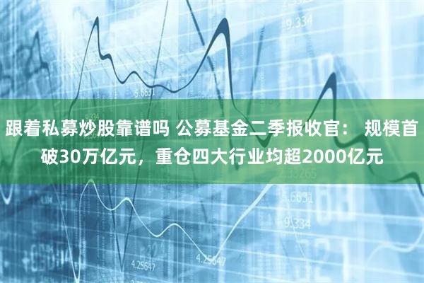 跟着私募炒股靠谱吗 公募基金二季报收官： 规模首破30万亿元，重仓四大行业均超2000亿元