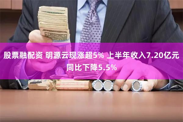 股票融配资 明源云现涨超5% 上半年收入7.20亿元同比下降5.5%