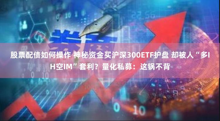 股票配债如何操作 神秘资金买沪深300ETF护盘 却被人“多IH空IM”套利？量化私募：这锅不背