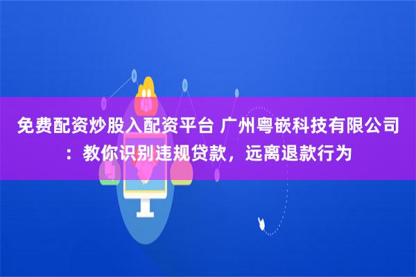 免费配资炒股入配资平台 广州粤嵌科技有限公司：教你识别违规贷款，远离退款行为