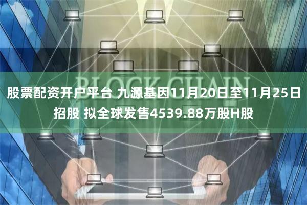 股票配资开户平台 九源基因11月20日至11月25日招股 拟全球发售4539.88万股H股