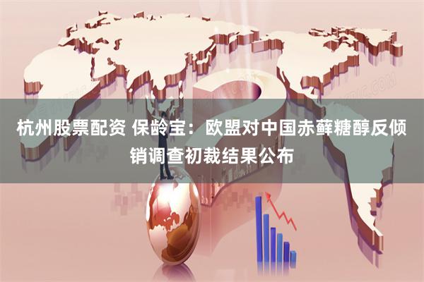 杭州股票配资 保龄宝：欧盟对中国赤藓糖醇反倾销调查初裁结果公布