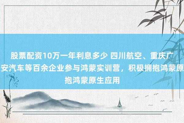 股票配资10万一年利息多少 四川航空、重庆广电、长安汽车等百余企业参与鸿蒙实训营，积极拥抱鸿蒙原生应用