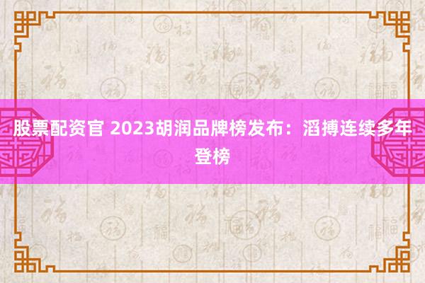 股票配资官 2023胡润品牌榜发布：滔搏连续多年登榜