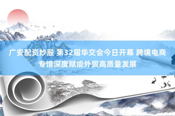 广安配资炒股 第32届华交会今日开幕 跨境电商专馆深度赋能外贸高质量发展