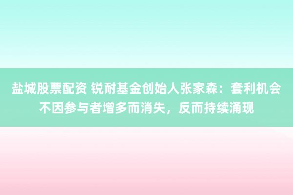 盐城股票配资 锐耐基金创始人张家森：套利机会不因参与者增多而消失，反而持续涌现