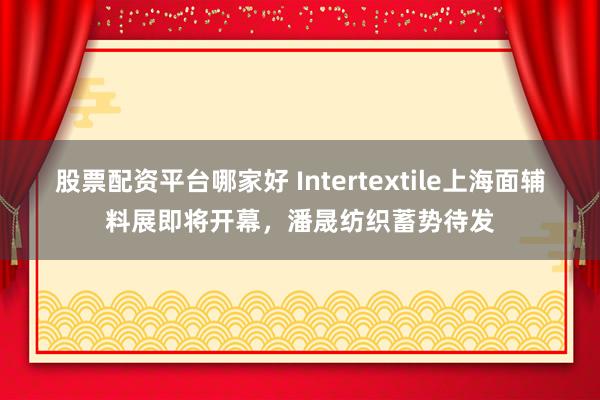 股票配资平台哪家好 Intertextile上海面辅料展即将开幕，潘晟纺织蓄势待发