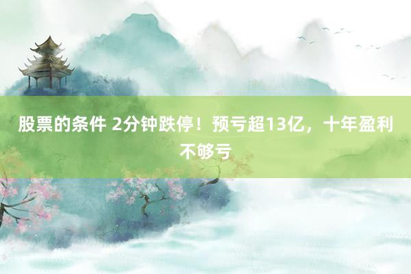 股票的条件 2分钟跌停！预亏超13亿，十年盈利不够亏