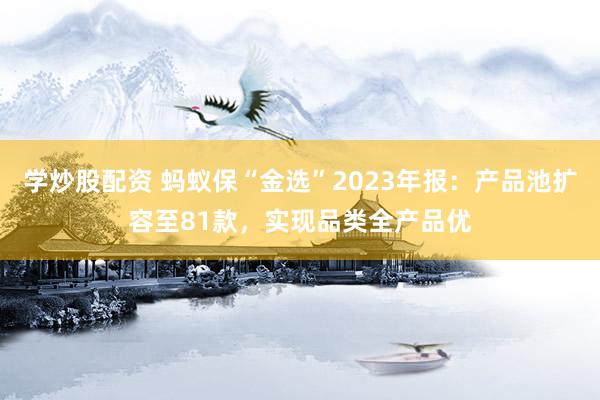 学炒股配资 蚂蚁保“金选”2023年报：产品池扩容至81款，实现品类全产品优