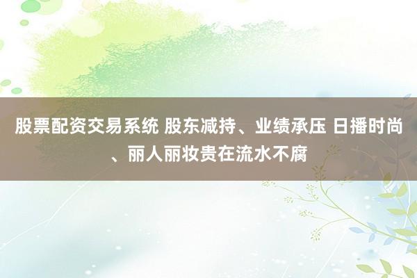 股票配资交易系统 股东减持、业绩承压 日播时尚、丽人丽妆贵在流水不腐