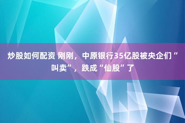 炒股如何配资 刚刚，中原银行35亿股被央企们“叫卖”，跌成“仙股”了